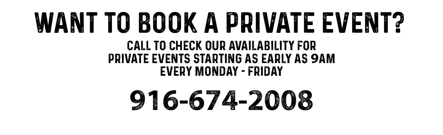 Want to book a private event. Call to check our availability for private events starting as early as 9am every monday - friday. Call 916-674-2008